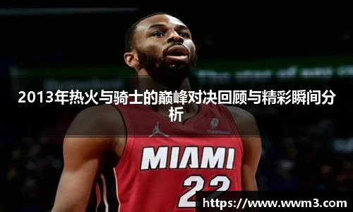 2013年热火与骑士的巅峰对决回顾与精彩瞬间分析
