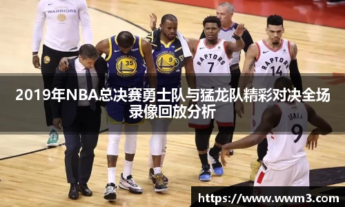 2019年NBA总决赛勇士队与猛龙队精彩对决全场录像回放分析