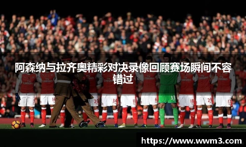 阿森纳与拉齐奥精彩对决录像回顾赛场瞬间不容错过