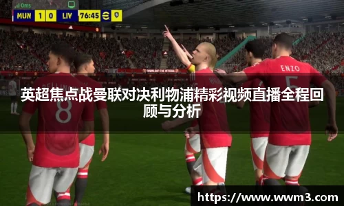 英超焦点战曼联对决利物浦精彩视频直播全程回顾与分析