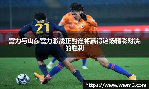 富力与山东富力激战正酣谁将赢得这场精彩对决的胜利
