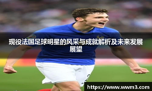 现役法国足球明星的风采与成就解析及未来发展展望