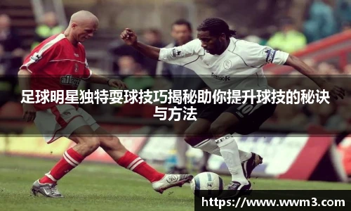 足球明星独特耍球技巧揭秘助你提升球技的秘诀与方法